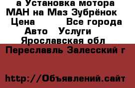 а Установка мотора МАН на Маз Зубрёнок  › Цена ­ 250 - Все города Авто » Услуги   . Ярославская обл.,Переславль-Залесский г.